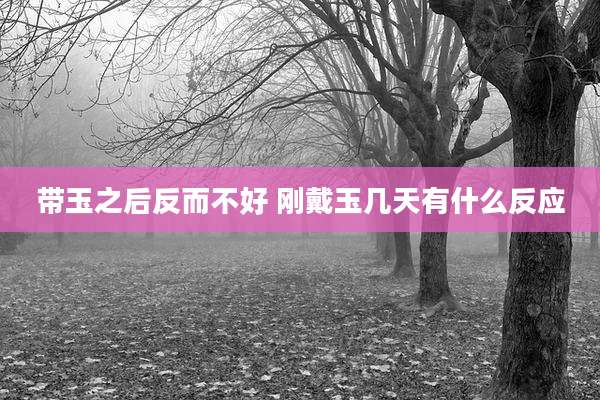 带玉之后反而不好 刚戴玉几天有什么反应