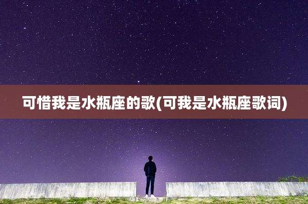 可惜我是水瓶座的歌(可我是水瓶座歌词)