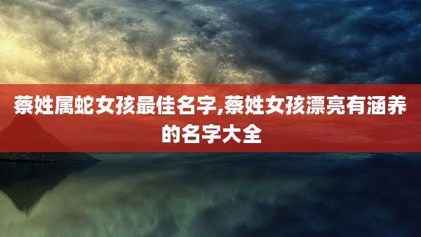 蔡姓属蛇女孩最佳名字,蔡姓女孩漂亮有涵养的名字大全