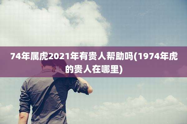 74年属虎2021年有贵人帮助吗(1974年虎的贵人在哪里)