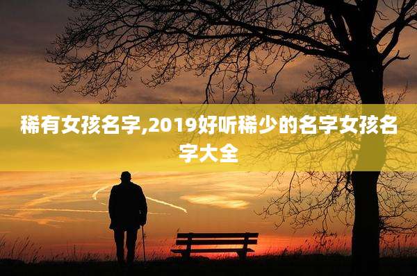 稀有女孩名字,2019好听稀少的名字女孩名字大全
