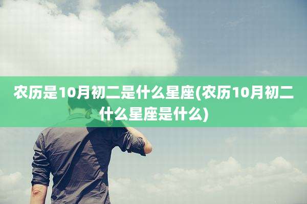 农历是10月初二是什么星座(农历10月初二什么星座是什么)