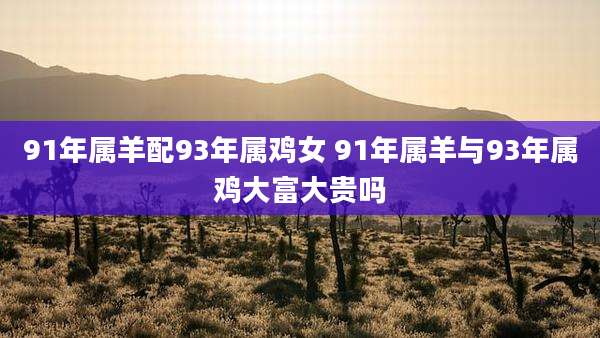 91年属羊配93年属鸡女 91年属羊与93年属鸡大富大贵吗