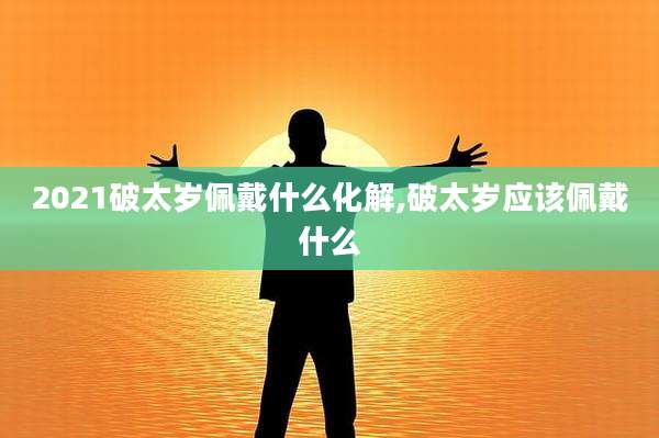 2021破太岁佩戴什么化解,破太岁应该佩戴什么