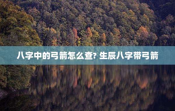 八字中的弓箭怎么查? 生辰八字带弓箭
