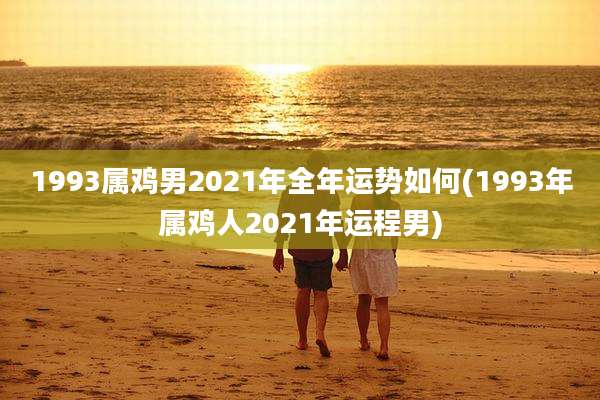 1993属鸡男2021年全年运势如何(1993年属鸡人2021年运程男)