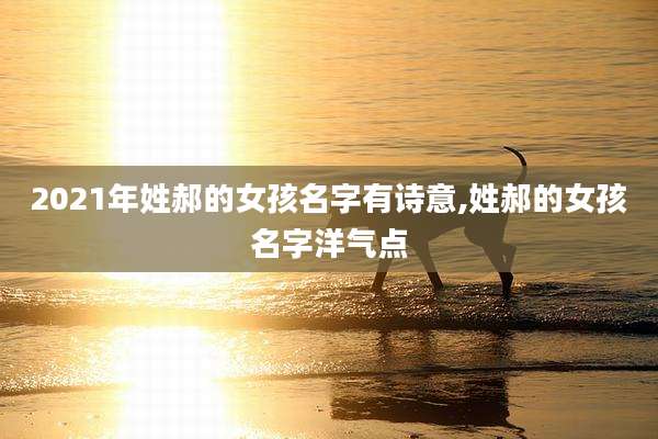 2021年姓郝的女孩名字有诗意,姓郝的女孩名字洋气点