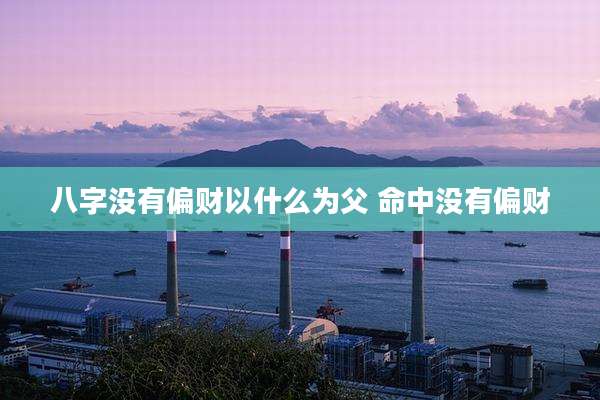 八字没有偏财以什么为父 命中没有偏财