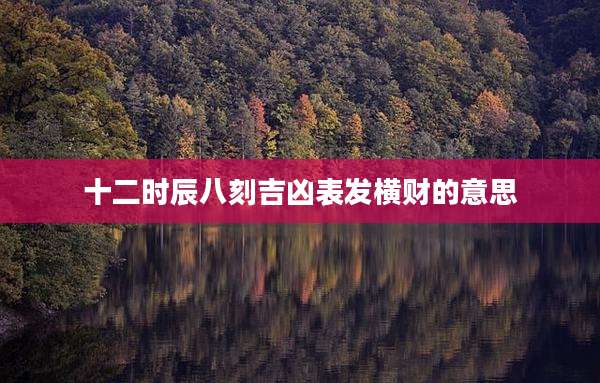 十二时辰八刻吉凶表发横财的意思