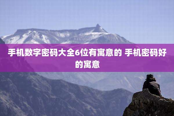 手机数字密码大全6位有寓意的 手机密码好的寓意