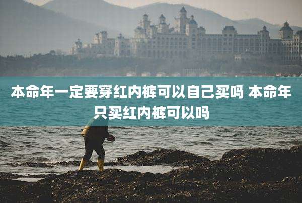 本命年一定要穿红内裤可以自己买吗 本命年只买红内裤可以吗