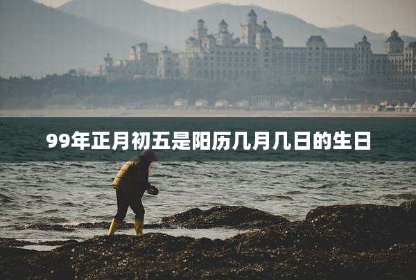 99年正月初五是阳历几月几日的生日
