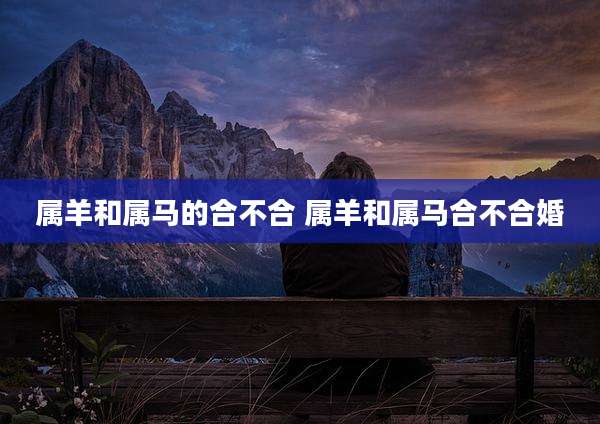属羊和属马的合不合 属羊和属马合不合婚
