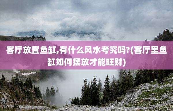 客厅放置鱼缸,有什么风水考究吗?(客厅里鱼缸如何摆放才能旺财)