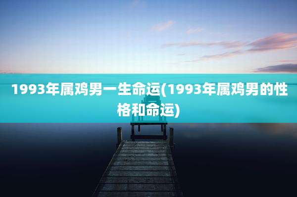 1993年属鸡男一生命运(1993年属鸡男的性格和命运)