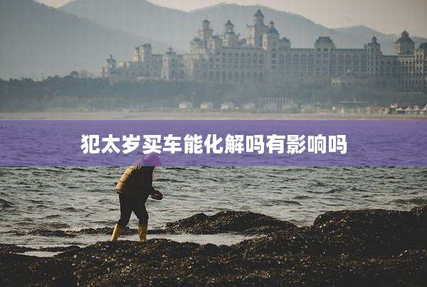 犯太岁买车能化解吗有影响吗
