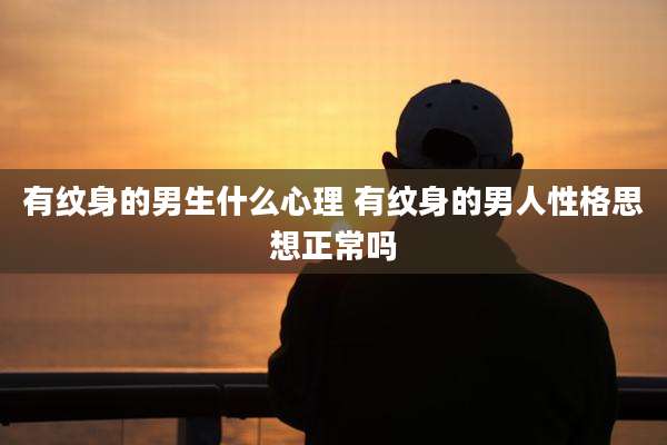 有纹身的男生什么心理 有纹身的男人性格思想正常吗