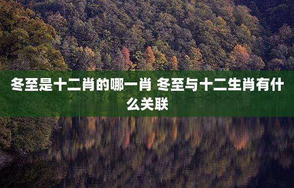冬至是十二肖的哪一肖 冬至与十二生肖有什么关联