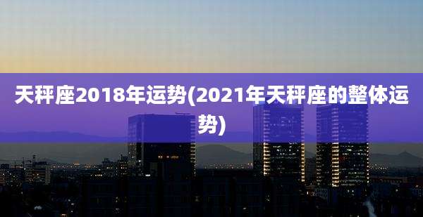 天秤座2018年运势(2021年天秤座的整体运势)