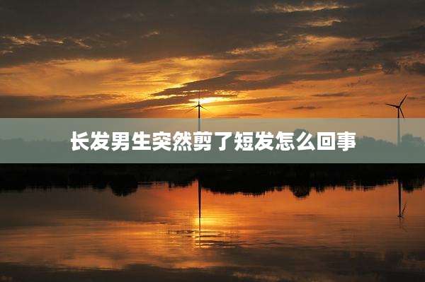 长发男生突然剪了短发怎么回事