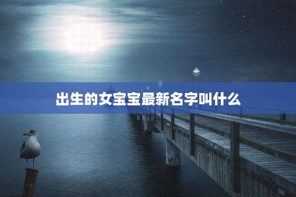 出生的女宝宝最新名字叫什么