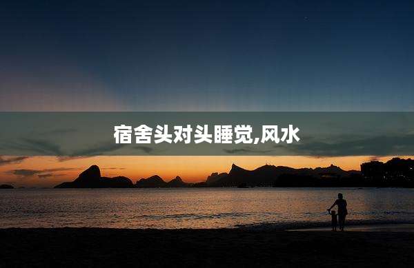 宿舍头对头睡觉,风水