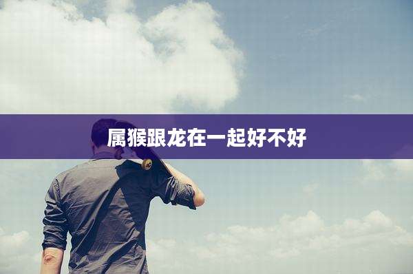 属猴跟龙在一起好不好