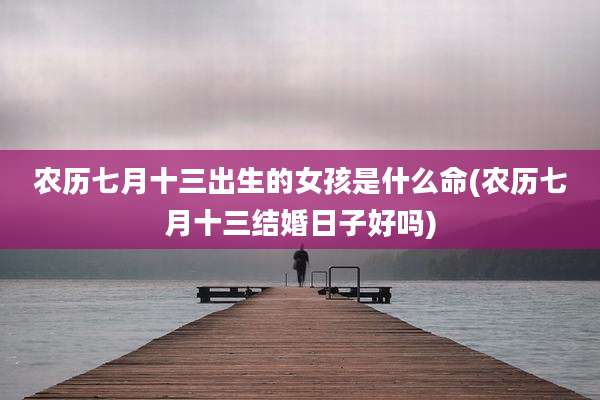 农历七月十三出生的女孩是什么命(农历七月十三结婚日子好吗)