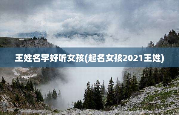 王姓名字好听女孩(起名女孩2021王姓)