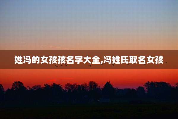 姓冯的女孩孩名字大全,冯姓氏取名女孩