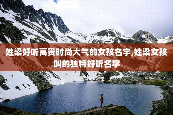 姓梁好听高贵时尚大气的女孩名字,姓梁女孩叫的独特好听名字