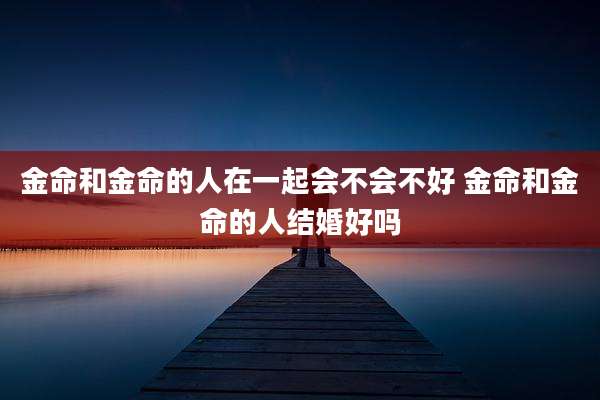 金命和金命的人在一起会不会不好 金命和金命的人结婚好吗
