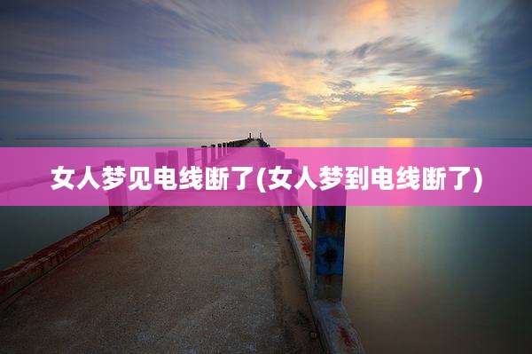 女人梦见电线断了(女人梦到电线断了)
