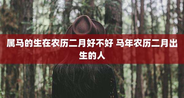 属马的生在农历二月好不好 马年农历二月出生的人