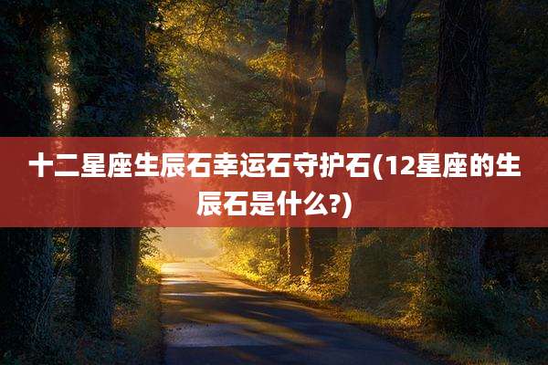 十二星座生辰石幸运石守护石(12星座的生辰石是什么?)