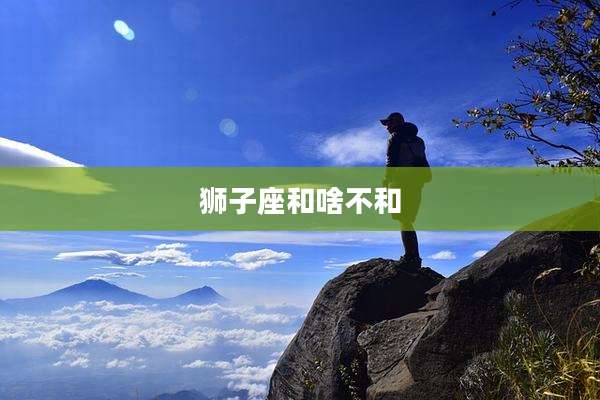 狮子座和啥不和