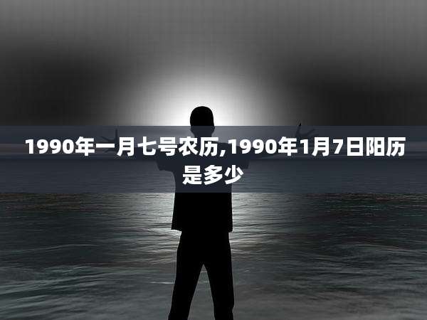 1990年一月七号农历,1990年1月7日阳历是多少
