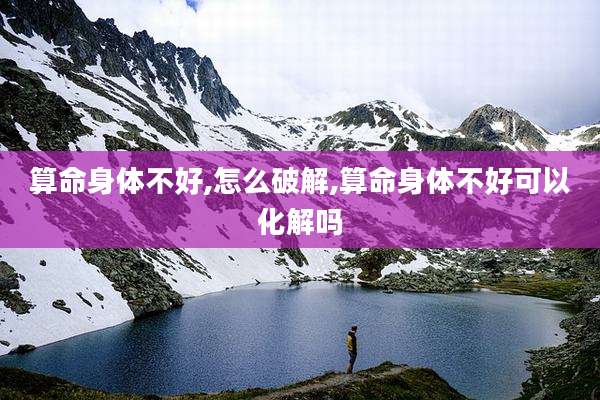 算命身体不好,怎么破解,算命身体不好可以化解吗