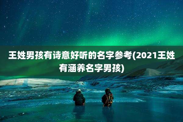 王姓男孩有诗意好听的名字参考(2021王姓有涵养名字男孩)