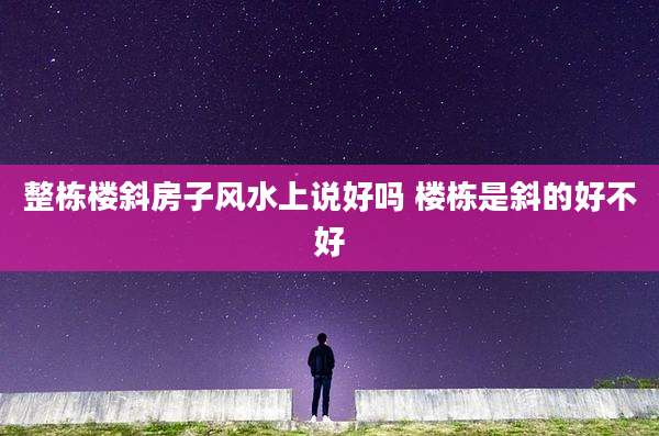 整栋楼斜房子风水上说好吗 楼栋是斜的好不好