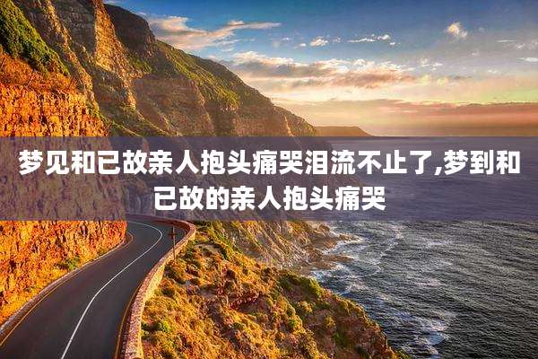 梦见和已故亲人抱头痛哭泪流不止了,梦到和已故的亲人抱头痛哭