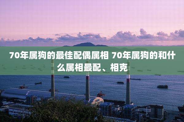 70年属狗的最佳配偶属相 70年属狗的和什么属相最配、相克