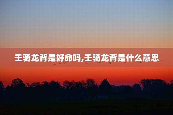 壬骑龙背是好命吗,壬骑龙背是什么意思