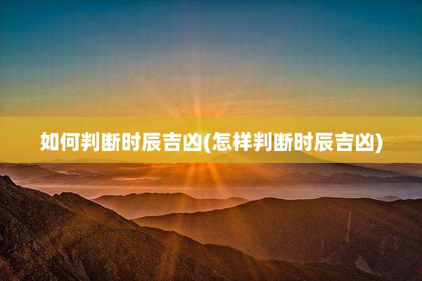 如何判断时辰吉凶(怎样判断时辰吉凶)