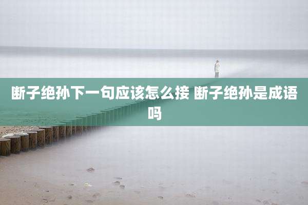 断子绝孙下一句应该怎么接 断子绝孙是成语吗