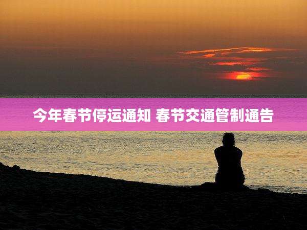 今年春节停运通知 春节交通管制通告