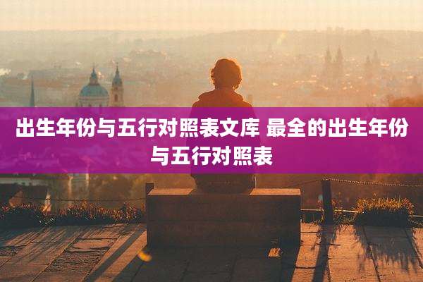 出生年份与五行对照表文库 最全的出生年份与五行对照表