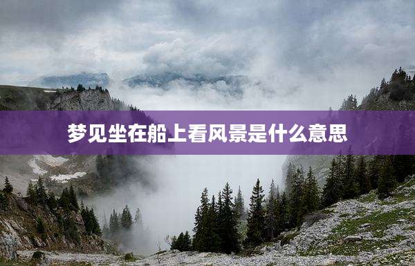 梦见坐在船上看风景是什么意思
