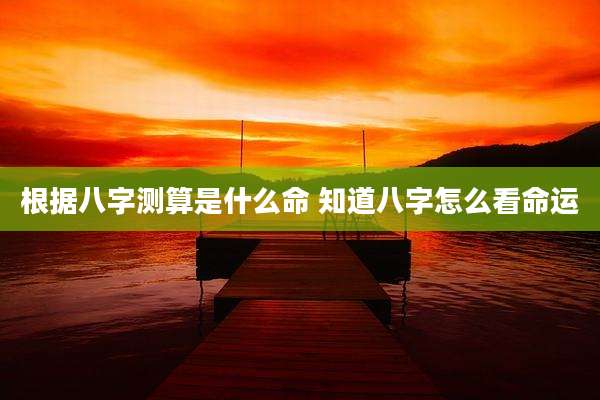 根据八字测算是什么命 知道八字怎么看命运