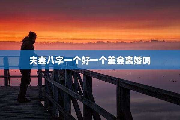 夫妻八字一个好一个差会离婚吗